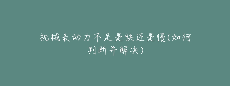 机械表动力不足是快还是慢(如何判断并解决)-名表号 机械表动力不足是快还是慢(如何判断并解决)