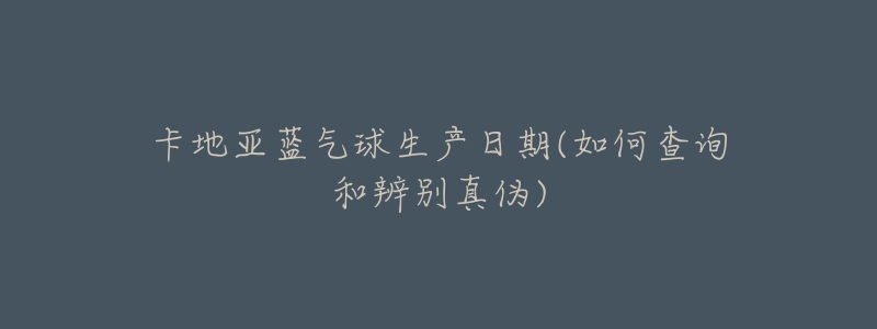 卡地亚蓝气球生产日期(如何查询和辨别真伪)-名表号 卡地亚蓝气球生产日期(如何查询和辨别真伪)