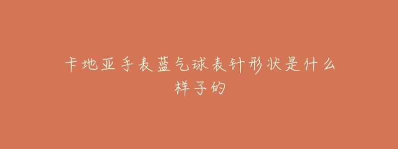 卡地亚手表蓝气球表针形状是什么样子的-名表号 卡地亚手表蓝气球表针形状是什么样子的