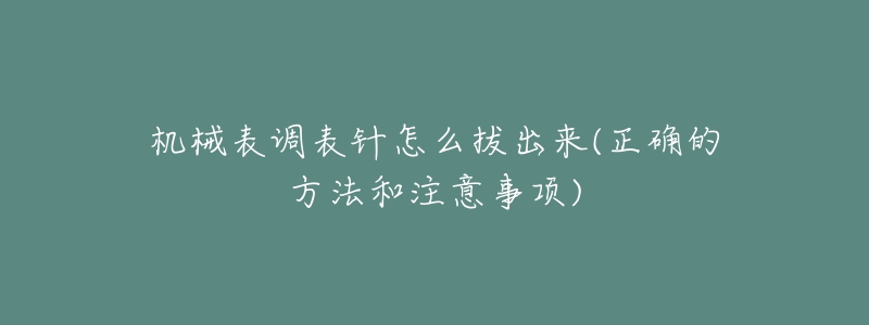 机械表调表针怎么拔出来(正确的方法和注意事项)-名表号 机械表调表针怎么拔出来(正确的方法和注意事项)