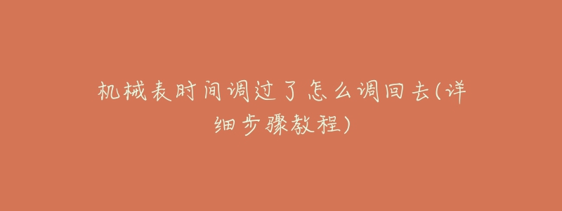 机械表时间调过了怎么调回去(详细步骤教程)-名表号 机械表时间调过了怎么调回去(详细步骤教程)