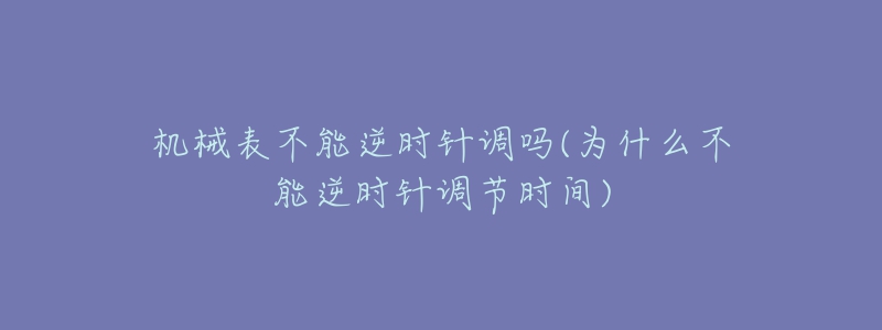机械表不能逆时针调吗(为什么不能逆时针调节时间)-名表号 机械表不能逆时针调吗(为什么不能逆时针调节时间)