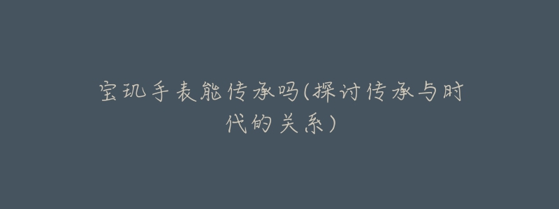 宝玑手表能传承吗(探讨传承与时代的关系)