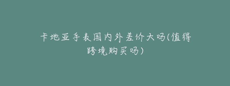卡地亚手表国内外差价大吗(值得跨境购买吗)-名表号 卡地亚手表国内外差价大吗(值得跨境购买吗)