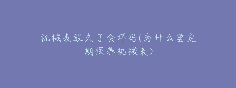 机械表放久了会坏吗(为什么要定期保养机械表)-名表号 机械表放久了会坏吗(为什么要定期保养机械表)
