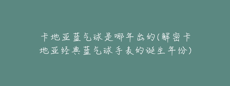 卡地亚蓝气球是哪年出的(解密卡地亚经典蓝气球手表的诞生年份)-名表号 卡地亚蓝气球是哪年出的(解密卡地亚经典蓝气球手表的诞生年份)