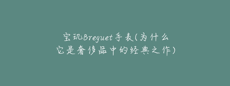 宝玑Breguet手表(为什么它是奢侈品中的经典之作)-名表号 宝玑Breguet手表(为什么它是奢侈品中的经典之作)