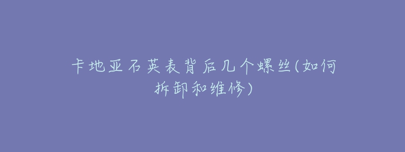 卡地亚石英表背后几个螺丝(如何拆卸和维修)-名表号 卡地亚石英表背后几个螺丝(如何拆卸和维修)