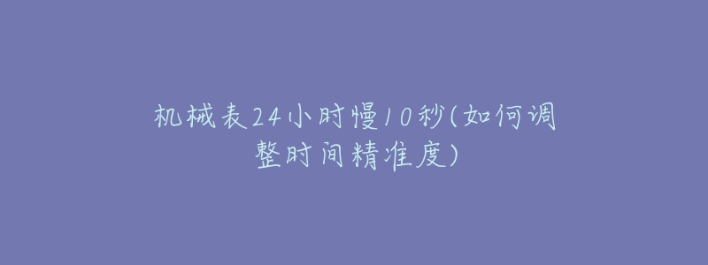 机械表24小时慢10秒(如何调整时间精准度)-名表号 机械表24小时慢10秒(如何调整时间精准度)