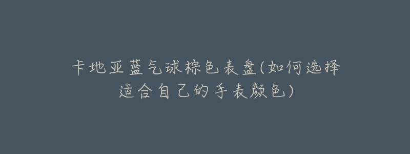 卡地亚蓝气球棕色表盘(如何选择适合自己的手表颜色)-名表号 卡地亚蓝气球棕色表盘(如何选择适合自己的手表颜色)