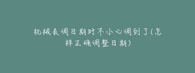 机械表调日期时不小心调到了(怎样正确调整日期)-名表号 机械表调日期时不小心调到了(怎样正确调整日期)