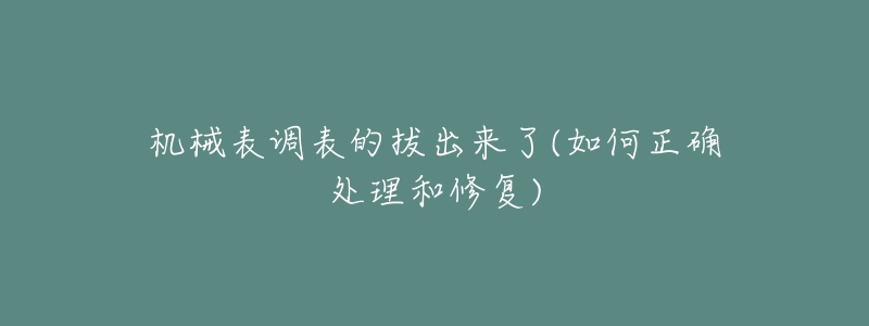 机械表调表的拔出来了(如何正确处理和修复)-名表号 机械表调表的拔出来了(如何正确处理和修复)