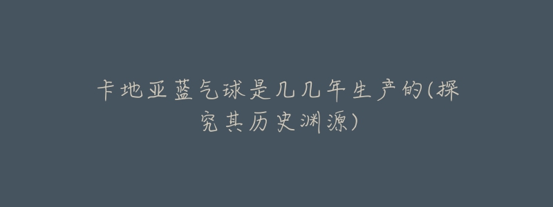 卡地亚蓝气球是几几年生产的(探究其历史渊源)-名表号 卡地亚蓝气球是几几年生产的(探究其历史渊源)