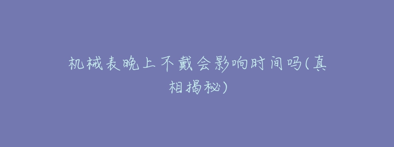 机械表晚上不戴会影响时间吗(真相揭秘)-名表号 机械表晚上不戴会影响时间吗(真相揭秘)