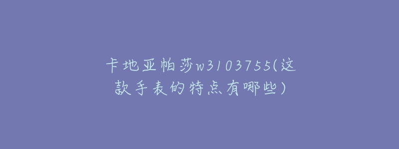 卡地亚帕莎w3103755(这款手表的特点有哪些)-名表号 卡地亚帕莎w3103755(这款手表的特点有哪些)