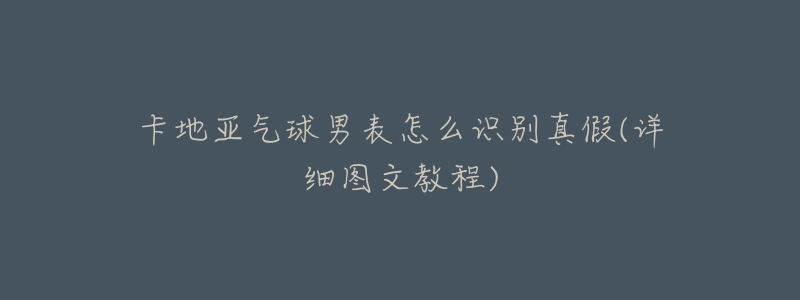 卡地亚气球男表怎么识别真假(详细图文教程)-名表号 卡地亚气球男表怎么识别真假(详细图文教程)