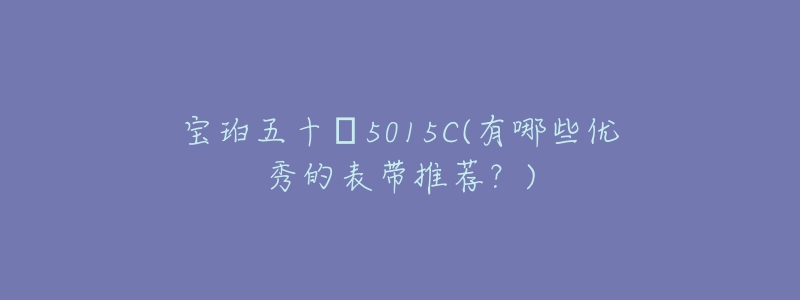 宝珀五十㖊5015C(有哪些优秀的表带推荐?)-名表号 宝珀五十㖊5015C(有哪些优秀的表带推荐?)