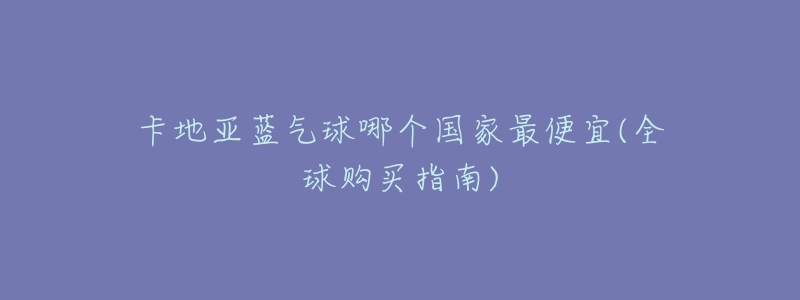 卡地亚蓝气球哪个国家最便宜(全球购买指南)-名表号 卡地亚蓝气球哪个国家最便宜(全球购买指南)
