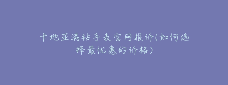卡地亚满钻手表官网报价(如何选择最优惠的价格)-名表号 卡地亚满钻手表官网报价(如何选择最优惠的价格)
