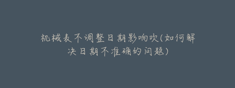 机械表不调整日期影响吹(如何解决日期不准确的问题)-名表号 机械表不调整日期影响吹(如何解决日期不准确的问题)