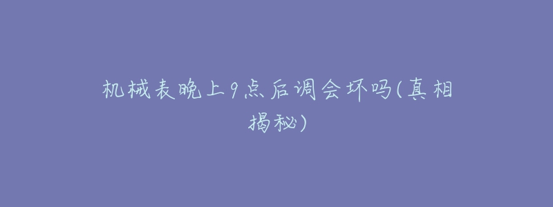 机械表晚上9点后调会坏吗(真相揭秘)-名表号 机械表晚上9点后调会坏吗(真相揭秘)