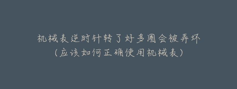 机械表逆时针转了好多圈会被弄坏(应该如何正确使用机械表)-名表号 机械表逆时针转了好多圈会被弄坏(应该如何正确使用机械表)