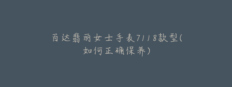 百达翡丽女士手表7118款型(如何正确保养)-名表号 百达翡丽女士手表7118款型(如何正确保养)