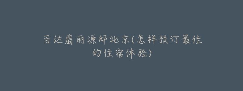 百达翡丽源邸北京(怎样预订最佳的住宿体验)-名表号 百达翡丽源邸北京(怎样预订最佳的住宿体验)