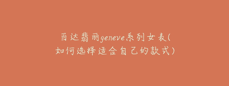 百达翡丽geneve系列女表(如何选择适合自己的款式)-名表号 百达翡丽geneve系列女表(如何选择适合自己的款式)