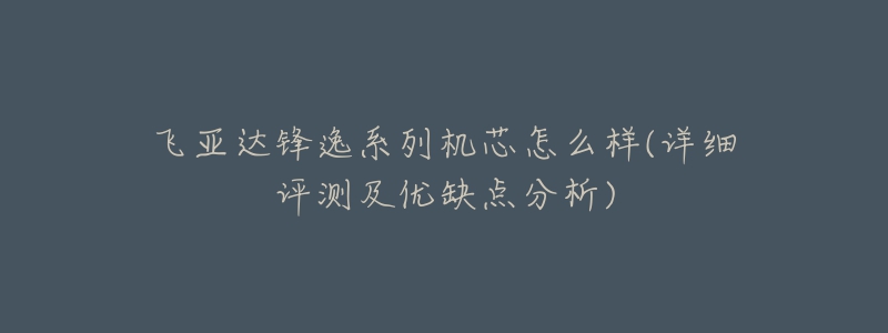飞亚达锋逸系列机芯怎么样(详细评测及优缺点分析)-名表号 飞亚达锋逸系列机芯怎么样(详细评测及优缺点分析)