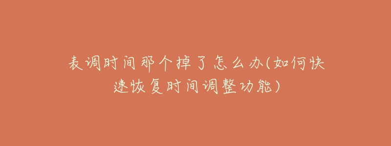 表调时间那个掉了怎么办(如何快速恢复时间调整功能)-名表号 表调时间那个掉了怎么办(如何快速恢复时间调整功能)