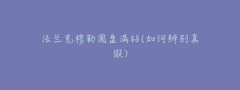法兰克穆勒圆盘满钻(如何辨别真假)
