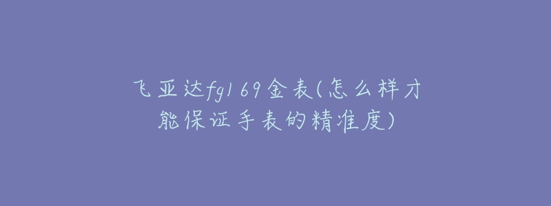 飞亚达fg169金表(怎么样才能保证手表的精准度)-名表号 飞亚达fg169金表(怎么样才能保证手表的精准度)