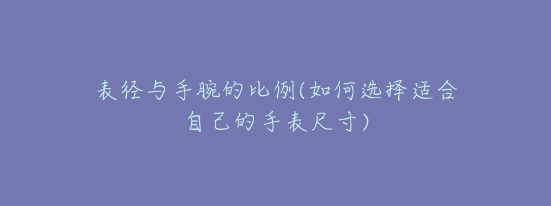 表径与手腕的比例(如何选择适合自己的手表尺寸)-名表号 表径与手腕的比例(如何选择适合自己的手表尺寸)