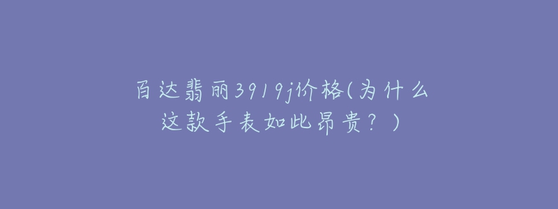 百达翡丽3919j价格(为什么这款手表如此昂贵?)-名表号 百达翡丽3919j价格(为什么这款手表如此昂贵?)