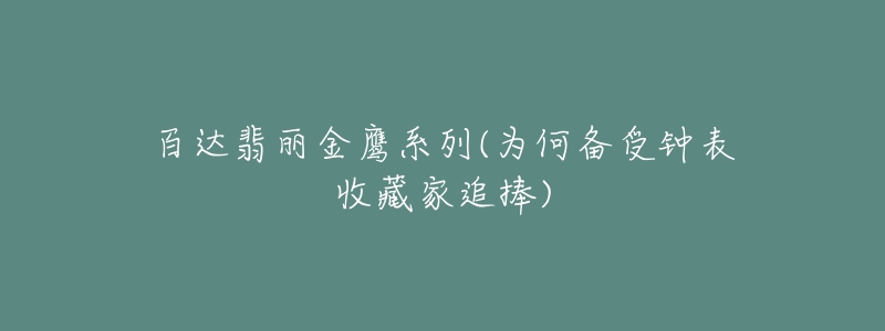 百达翡丽金鹰系列(为何备受钟表收藏家追捧)-名表号 百达翡丽金鹰系列(为何备受钟表收藏家追捧)