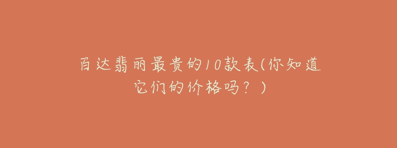 百达翡丽最贵的10款表(你知道它们的价格吗?)-名表号 百达翡丽最贵的10款表(你知道它们的价格吗?)