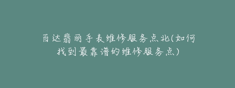 百达翡丽手表维修服务点北(如何找到最靠谱的维修服务点)-名表号 百达翡丽手表维修服务点北(如何找到最靠谱的维修服务点)