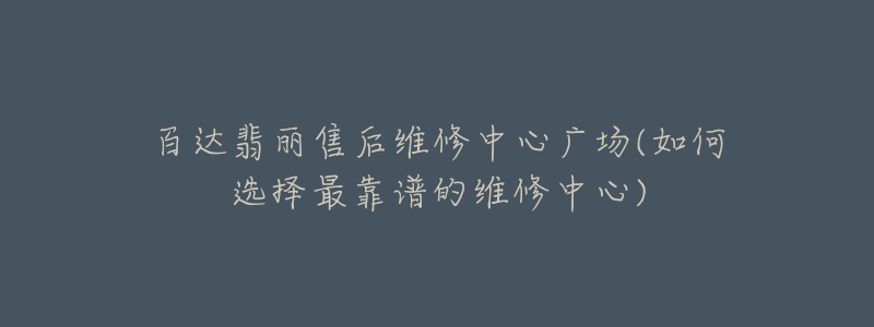 百达翡丽售后维修中心广场(如何选择最靠谱的维修中心)-名表号 百达翡丽售后维修中心广场(如何选择最靠谱的维修中心)