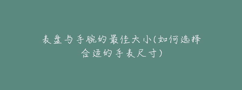 表盘与手腕的最佳大小(如何选择合适的手表尺寸)-名表号 表盘与手腕的最佳大小(如何选择合适的手表尺寸)