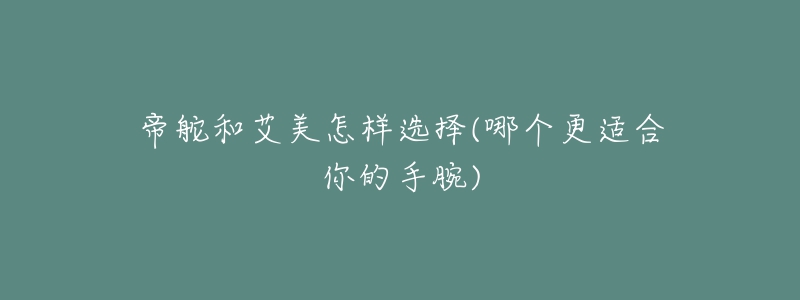 帝舵和艾美怎样选择(哪个更适合你的手腕)