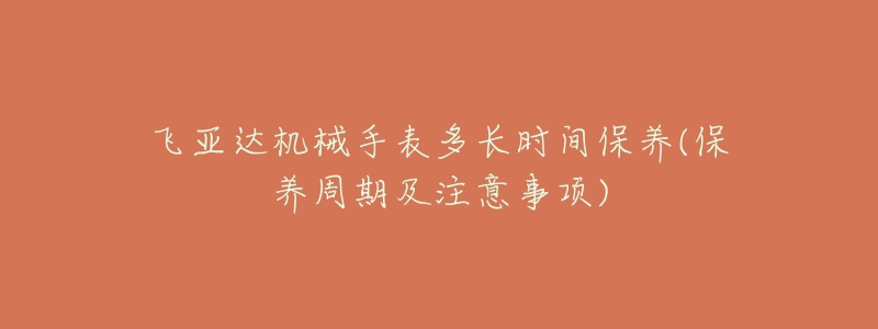 飞亚达机械手表多长时间保养(保养周期及注意事项)-名表号 飞亚达机械手表多长时间保养(保养周期及注意事项)