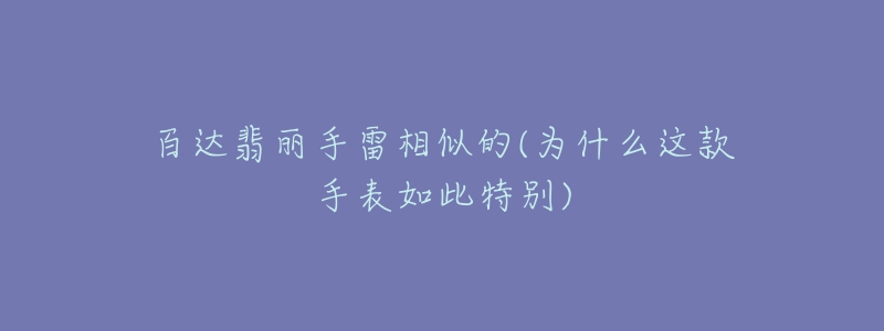 百达翡丽手雷相似的(为什么这款手表如此特别)-名表号 百达翡丽手雷相似的(为什么这款手表如此特别)