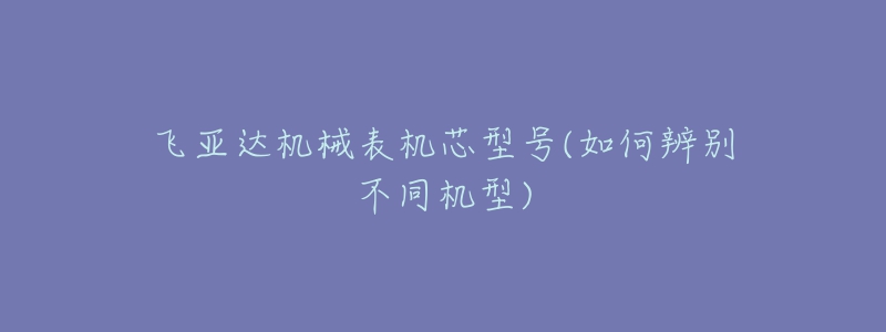 飞亚达机械表机芯型号(如何辨别不同机型)-名表号 飞亚达机械表机芯型号(如何辨别不同机型)