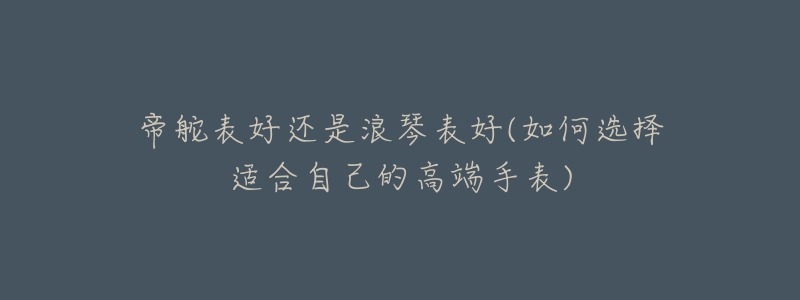 帝舵表好还是浪琴表好(如何选择适合自己的高端手表)-名表号 帝舵表好还是浪琴表好(如何选择适合自己的高端手表)