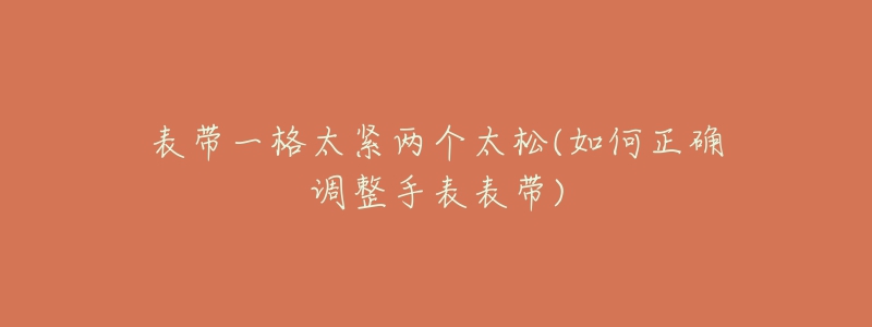 表带一格太紧两个太松(如何正确调整手表表带)-名表号 表带一格太紧两个太松(如何正确调整手表表带)