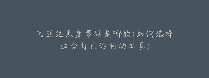 飞亚达黑盘带钻是哪款(如何选择适合自己的电动工具)-名表号 飞亚达黑盘带钻是哪款(如何选择适合自己的电动工具)