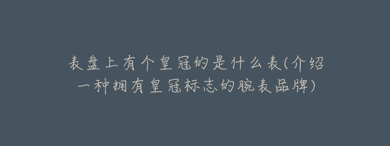 表盘上有个皇冠的是什么表(介绍一种拥有皇冠标志的腕表品牌)