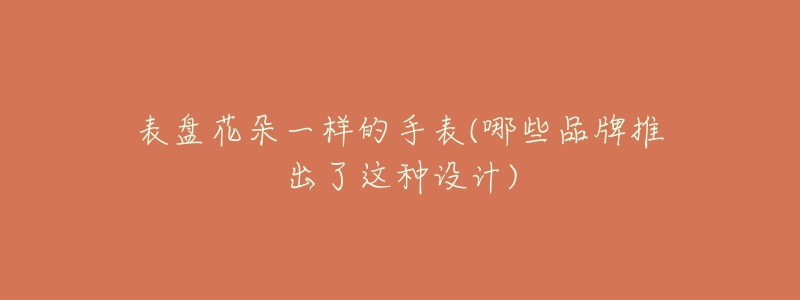 表盘花朵一样的手表(哪些品牌推出了这种设计)-名表号 表盘花朵一样的手表(哪些品牌推出了这种设计)
