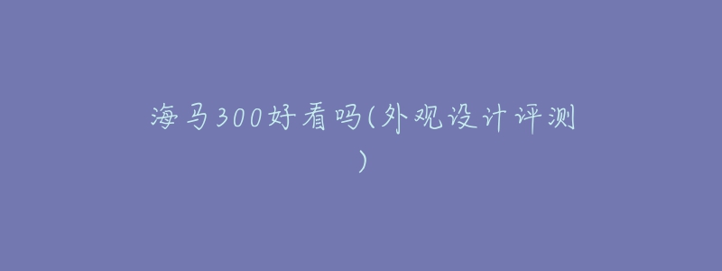 海马300好看吗(外观设计评测)-名表号 海马300好看吗(外观设计评测)
